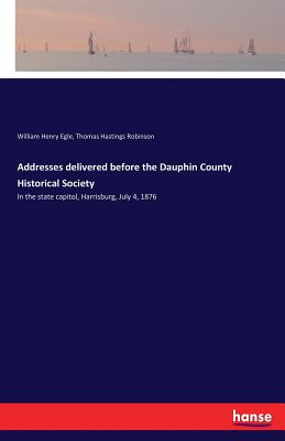 Addresses delivered before the Dauphin County Historical Society: In the state capitol, Harrisburg, July 4, 1876