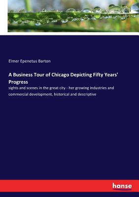 A Business Tour of Chicago Depicting Fifty Years' Progress: sights and scenes in the great city - her growing industries and commercial development, h