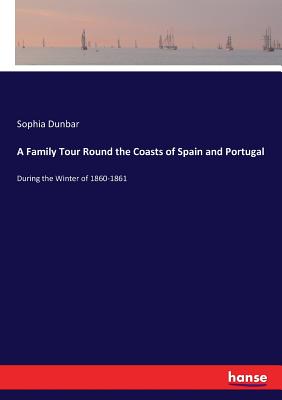 A Family Tour Round the Coasts of Spain and Portugal: During the Winter of 1860-1861