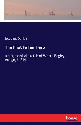 The First Fallen Hero: a biographical sketch of Worth Bagley, ensign, U.S.N.