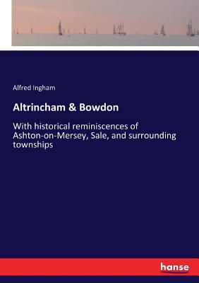 Altrincham & Bowdon: With historical reminiscences of Ashton-on-Mersey, Sale, and surrounding townships