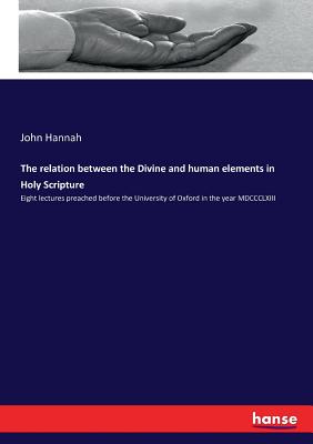 The relation between the Divine and human elements in Holy Scripture: Eight lectures preached before the University of Oxford in the year MDCCCLXIII