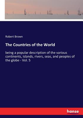 The Countries of the World: being a popular description of the various continents, islands, rivers, seas, and peoples of the globe - Vol. 5