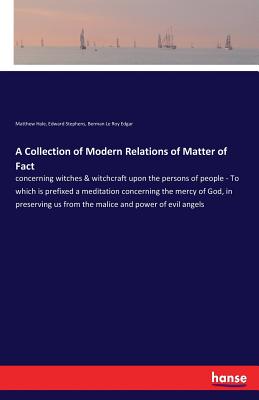 A Collection of Modern Relations of Matter of Fact: concerning witches & witchcraft upon the persons of people - To which is prefixed a meditation con