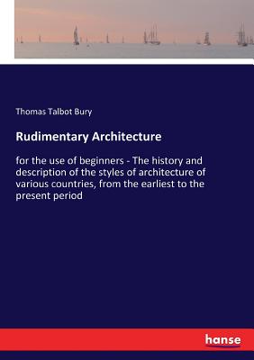 Rudimentary Architecture: for the use of beginners - The history and description of the styles of architecture of various countries, from the earliest