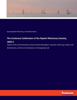 The Centenary Celebration of the Baptist Missionary Society, 1892-3: reports of the commemoration services held at Nottingham, Leicester, Kettering, L