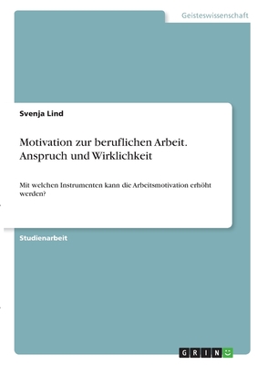 Motivation zur beruflichen Arbeit. Anspruch und Wirklichkeit: Mit welchen Instrumenten kann die Arbeitsmotivation erhöht werden?