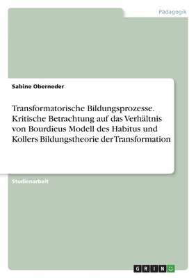 Transformatorische Bildungsprozesse. Kritische Betrachtung auf das Verhältnis von Bourdieus Modell des Habitus und Kollers Bildungstheorie der Transfo