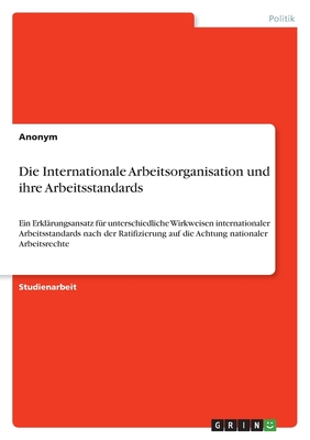 Die Internationale Arbeitsorganisation und ihre Arbeitsstandards: Ein Erklärungsansatz für unterschiedliche Wirkweisen internationaler Arbeitsstandard