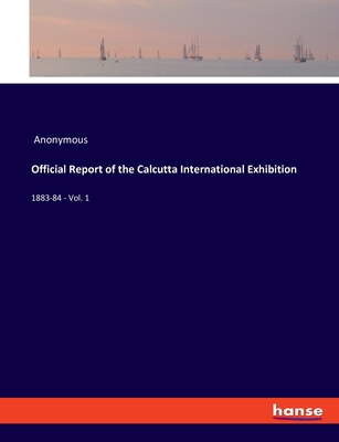 Official Report of the Calcutta International Exhibition: 1883-84 - Vol. 1
