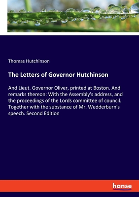 The Letters of Governor Hutchinson: And Lieut. Governor Oliver, printed at Boston. And remarks thereon: With the Assembly's address, and the proceedin