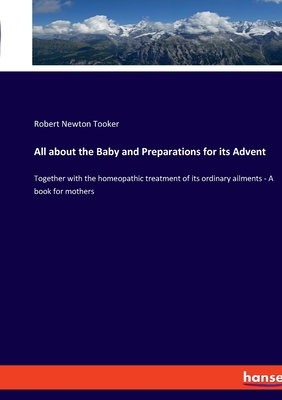 All about the Baby and Preparations for its Advent: Together with the homeopathic treatment of its ordinary ailments - A book for mothers