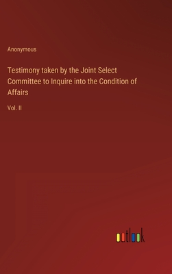 Testimony taken by the Joint Select Committee to Inquire into the Condition of Affairs: Vol. II