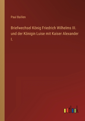 Briefwechsel König Friedrich Wilhelms III. und der Königin Luise mit Kaiser Alexander I.