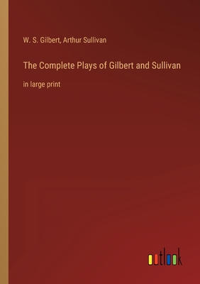 The Complete Plays of Gilbert and Sullivan: in large print