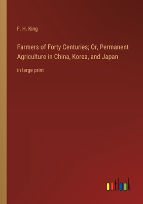 Farmers of Forty Centuries; Or, Permanent Agriculture in China, Korea, and Japan: in large print