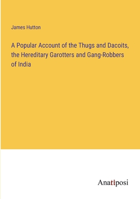 A Popular Account of the Thugs and Dacoits, the Hereditary Garotters and Gang-Robbers of India