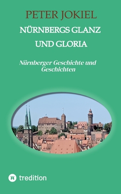Nürnbergs Glanz und Gloria: Nürnberger Geschichte und Geschichten