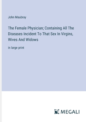 The Female Physician; Containing All The Diseases Incident To That Sex In Virgins, Wives And Widows: in large print