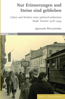 Nur Erinnerungen Und Steine Sind Geblieben: Leben Und Sterben Einer Polnisch-Judischen Stadt: Tarnow 1918-1945