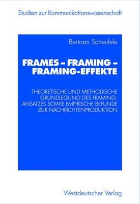 Frames -- Framing -- Framing-Effekte: Theoretische Und Methodische Grundlegung Des Framing-Ansatzes Sowie Empirische Befunde Zur Nachrichtenproduktion