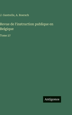 Revue de l'instruction publique en Belgique: Tome 27