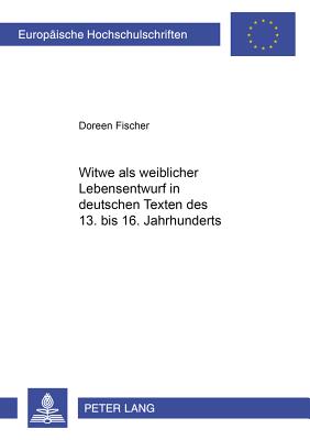 «Witwe» ALS Weiblicher Lebensentwurf in Deutschen Texten Des 13. Bis 16. Jahrhunderts
