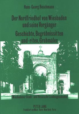 Der Nordfriedhof Von Wiesbaden Und Seine Vorgaenger-Geschichte, Begraebnissitten Und -Riten, Grabmaeler: Wiesbadener Stadt- Und Hessische Landesgeschi