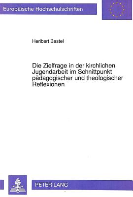 Die Zielfrage in Der Kirchlichen Jugendarbeit Im Schnittpunkt Paedagogischer Und Theologischer Reflexionen: Eine Untersuchung Des Kirchlichen Jugendve