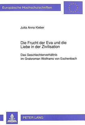 Die Frucht Der Eva Und Die Liebe in Der Zivilisation: Das Geschlechterverhaeltnis Im Gralsroman Wolframs Von Eschenbach