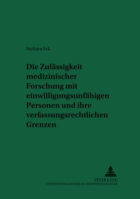 Die Zulaessigkeit Medizinischer Forschung Mit Einwilligungsunfaehigen Personen Und Ihre Verfassungsrechtlichen Grenzen: Eine Untersuchung Der Rechtsla