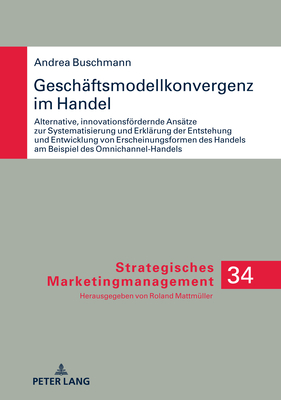 Geschaeftsmodellkonvergenz im Handel: Alternative, innovationsfoerdernde Ansaetze zur Systematisierung und Erklaerung der Entstehung und Entwicklung v