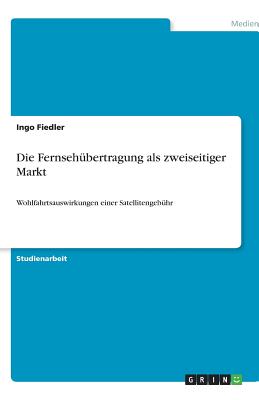Die Fernsehübertragung als zweiseitiger Markt: Wohlfahrtsauswirkungen einer Satellitengebühr