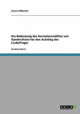 Die Bedeutung des Kanonissenstiftes von Gandersheim für den Aufstieg der Liudolfinger