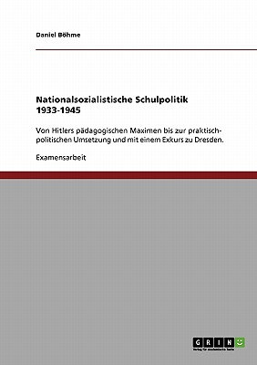 Nationalsozialistische Schulpolitik 1933-1945: Von Hitlers pädagogischen Maximen bis zur praktisch- politischen Umsetzung und mit einem Exkurs zu Dres