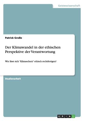 Der Klimawandel in der ethischen Perspektive der Verantwortung: Wie lässt sich "Klimaschutz" ethisch rechtfertigen?