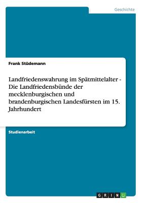 Landfriedenswahrung im Spätmittelalter - Die Landfriedensbünde der mecklenburgischen und brandenburgischen Landesfürsten im 15. Jahrhundert