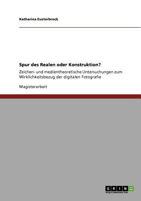 Spur des Realen oder Konstruktion?: Zeichen- und medientheoretische Untersuchungen zum Wirklichkeitsbezug der digitalen Fotografie