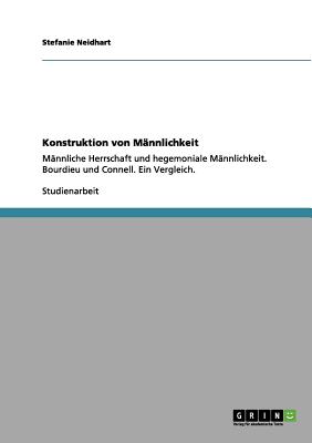 Konstruktion von Männlichkeit nach Bourdieu und Connell: Männliche Herrschaft und hegemoniale Männlichkeit. Ein Vergleich.