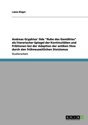 Andreas Gryphius' Ode "Ruhe des Gemühtes" als literarischer Spiegel der Kontinuitäten und Friktionen bei der Adaption der antiken Stoa durch den frühn