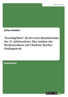 "Feuchtgebiete" als der erste Skandalroman des 21. Jahrhunderts. Eine Analyse der Medienreaktion auf Charlotte Roches Erstlingswerk