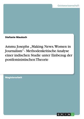 Ammu Josephs "Making News. Women in Journalism - Methodenkritische Analyse einer indischen Studie unter Einbezug der postfeministischen Theorie