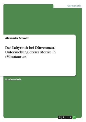Das Labyrinth bei Dürrenmatt. Untersuchung dreier Motive in Minotaurus