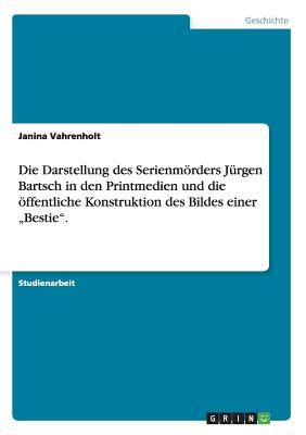 Die Darstellung des Serienmörders Jürgen Bartsch in den Printmedien und die öffentliche Konstruktion des Bildes einer "Bestie".