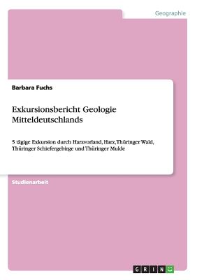 Exkursionsbericht Geologie Mitteldeutschlands: 5 tägige Exkursion durch Harzvorland, Harz, Thüringer Wald, Thüringer Schiefergebirge und Thüringer Mul