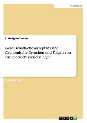Gesellschaftliche Akzeptanz und ökonomische Ursachen und Folgen von Urheberrechtsverletzungen