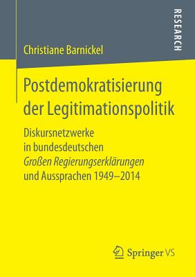 Postdemokratisierung Der Legitimationspolitik: Diskursnetzwerke in Bundesdeutschen Großen Regierungserklärungen Und Aussprachen 1949-2014