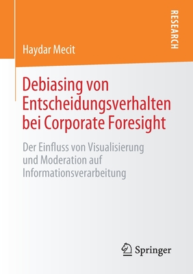 Debiasing Von Entscheidungsverhalten Bei Corporate Foresight: Der Einfluss Von Visualisierung Und Moderation Auf Informationsverarbeitung