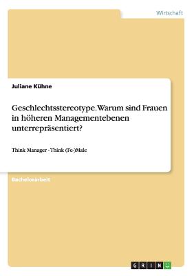 Geschlechtsstereotype. Warum sind Frauen in höheren Managementebenen unterrepräsentiert?: Think Manager - Think (Fe-)Male