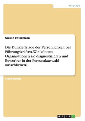 Die Dunkle Triade der Persönlichkeit bei Führungskräften. Wie können Organisationen sie diagnostizieren und Bewerber in der Personalauswahl ausschließ